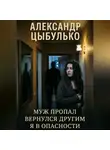 Александр Цыбулько - Муж пропал. Вернулся другим. Я в опасности