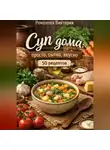 Романова Виктория - Суп дома: просто, сытно, вкусно