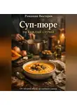 Романова Виктория - Суп-пюре на каждый случай: от лёгкого обеда до сытного ужина
