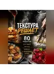 Романова Виктория - Текстура решает: 80 рецептов хрустящих, тягучих, нежных и желейных блюд