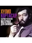 Хулио Кортасар - Материал для ваяния. Сборник рассказов
