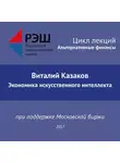 Виталий Казаков - Лекция №02 «Виталий Казаков. Экономика искусственного интеллекта»