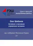 Олег Шибанов - Лекция №01 «Олег Шибанов. Активное и пассивное управление активами»