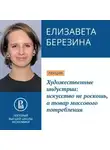 Елизавета Березина - Художественные индустрии: искусство не роскошь, а товар массового потребления