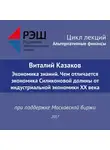 Виталий Казаков - Лекция №05 «Виталий Казаков Экономика знаний. Чем отличается экономика Силиконовой долины от индустриальной экономики XX века»