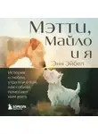 Энн Эйбел - Мэтти, Майло и я. История о любви, утрате и том, как собаки помогают нам жить