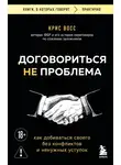 Крис Восс - Договориться не проблема. Как добиваться своего без конфликтов и ненужных уступок