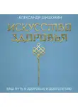 Александр Шишонин - Искусство здоровья. Ваш путь к здоровью и долголетию