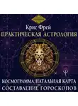 Крис Фрей - Практическая астрология. Космограмма, натальная карта. Составление гороскопов