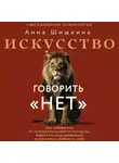 Анна Шишкина - Искусство говорить «НЕТ». Как избавиться от синдрома «удобного человека», перестать подстраиваться и научиться выбирать себя