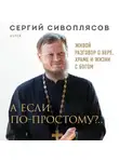 Сергий Сивоплясов - А если по-простому?.. Живой разговор о вере, храме и жизни с Богом