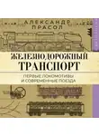 Александр Прасол - Железнодорожный транспорт. Первые локомотивы и современные поезда