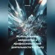 Постер книги Использование нейросетей в профессиональной деятельности и в быту