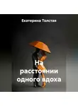 Екатерина Толстая - НА РАССТОЯНИИ ОДНОГО ВДОХА