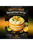 Романова Виктория - Цитрусовые бисквитные торты: апельсин, лимон, лайм и мягкие кремы