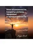 Андрей Попов - Мои возможности. Секреты успеха, здоровья и продуктивности