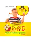 Елена Макарова - Готовим детям только из полезных продуктов