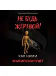 Светлана Литвинцева - Не будь жертвой! Как нами манипулируют.