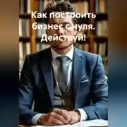 Постер книги Как построить бизнес с нуля. Действуй!