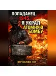 Вячеслав Гот - Попаданец. 1945. Я украл атомную бомбу
