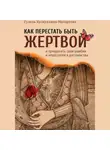 Гузель Хуснуллина-Махортова - Как перестать быть жертвой и превратить свои ошибки и недостатки в достоинства