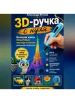 Александр Жучков - 3D-ручка с нуля. Большая книга пошаговых мастер-классов для детей и взрослых