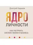 Дмитрий Хадиков - Ядро личности. Как построить систему жизни и бизнеса