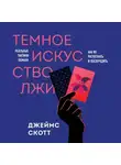 Джеймс Скотт - Темное искусство лжи. Реальные тактики обмана. Как их распознать и обезвредить