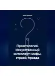Алекс Промтов - Промтология. Искусственный интеллект: мифы, страхи, правда