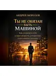 Андрей Морозов - Ты не обязан быть машиной: Как сохранить себя в мире скорости, алгоритмов и постоянного давления