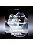 Олег Белов - Любовь не вечна. Реверсивный рассказ. Обратный реверс.