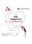 Smart Reading - Как общаться с ребенком. Книга о том, как строить отношения с детьми и растить их счастливыми и успешными
