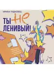 Ирина Чудновец - Ты не ленивый! Практическое руководство по повышению мотивации