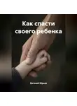 Евгений Юрьев - Как спасти своего ребенка