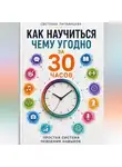 Светлана Литвинцева - Как научиться чему угодно за 30 часов . Простая система освоения навыков.