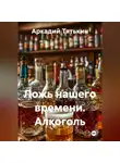 Аркадий Тятькин - Ложь нашего времени. Алкоголь
