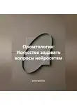 Алекс Промтов - Промтология: Искусство задавать вопросы нейросетям