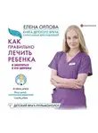Елена Орлова - Книга детского врача, написанная для родителей. Как правильно лечить ребенка и заботиться о его здоровье