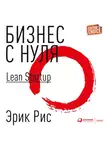 Эрик Рис - Бизнес с нуля. Метод Lean Startup для быстрого тестирования идей и выбора бизнес-модели