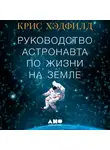 Кристофер Хэдфилд - Руководство астронавта по жизни на Земле. Чему научили меня 4000 часов на орбите
