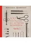Михаил Шифрин - 100 рассказов из истории медицины. Часть 1 (рассказы с 1 по 50)