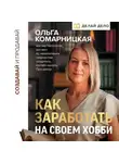 Ольга Комарницкая - Создавай и продавай. Как заработать на своем хобби