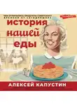 Алексей Капустин - История нашей еды. Чем отличались продукты советского времени от сегодняшних