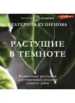 Екатерина Кузнецова - Растущие в темноте. Комнатные растения для укромных уголков вашего дома