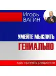 Игорь Вагин - Умейте мыслить гениально. Как принять решение