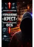 Алексей Сухоруков - Управление «Крест». Закрытые протоколы ФСБ