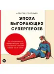 Алексей Соловьев - Эпоха выгорающих супергероев: Как саморазвитие превратилось в культ, а погоня за счастьем завела нас в тупик