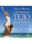 Тимоти Феррис - Совершенное тело за 4 часа. Необычное практическое руководство, которое поможет быстро избавиться от лишнего веса, стать сильным и выносливым и наслаждаться жизнью