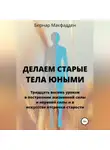 Бернар Макфадден - Делаем старые тела юными. Тридцать восемь уроков в построении жизненной силы и нервной силы и в искусстве отсрочки старости