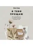 Илсе Санд - Я тебя прощаю: Как проработать семейные травмы и понять себя